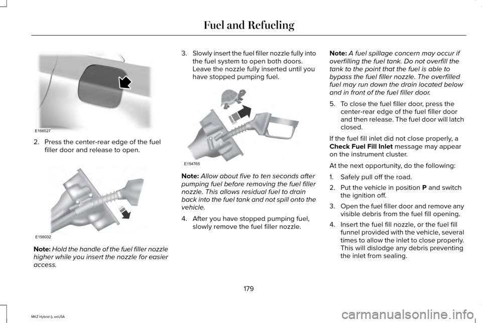 LINCOLN MKZ HYBRID 2015 Owners Manual 2. Press the center-rear edge of the fuel
filler door and release to open. Note:
Hold the handle of the fuel filler nozzle
higher while you insert the nozzle for easier
access. 3.
Slowly insert the fu LINCOLN MKZ HYBRID 2015 Owners Manual 2. Press the center-rear edge of the fuel
filler door and release to open. Note:
Hold the handle of the fuel filler nozzle
higher while you insert the nozzle for easier
access. 3.
Slowly insert the fu