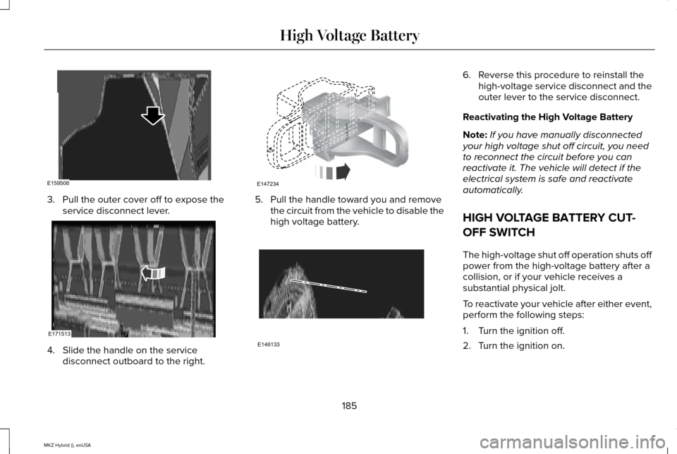 LINCOLN MKZ HYBRID 2015 Owners Manual 3. Pull the outer cover off to expose the
service disconnect lever. 4. Slide the handle on the service
disconnect outboard to the right. 5. Pull the handle toward you and remove
the circuit from the v LINCOLN MKZ HYBRID 2015 Owners Manual 3. Pull the outer cover off to expose the
service disconnect lever. 4. Slide the handle on the service
disconnect outboard to the right. 5. Pull the handle toward you and remove
the circuit from the v