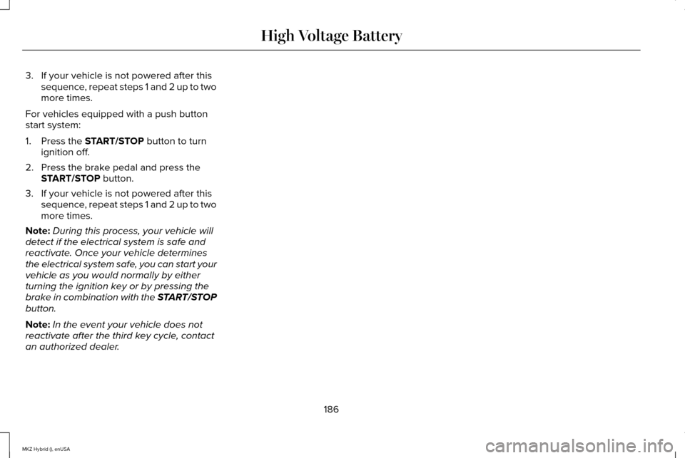 LINCOLN MKZ HYBRID 2015 Owners Manual 3. If your vehicle is not powered after this
sequence, repeat steps 1 and 2 up to two
more times.
For vehicles equipped with a push button
start system:
1. Press the START/STOP button to turn
ignition LINCOLN MKZ HYBRID 2015 Owners Manual 3. If your vehicle is not powered after this
sequence, repeat steps 1 and 2 up to two
more times.
For vehicles equipped with a push button
start system:
1. Press the START/STOP button to turn
ignition