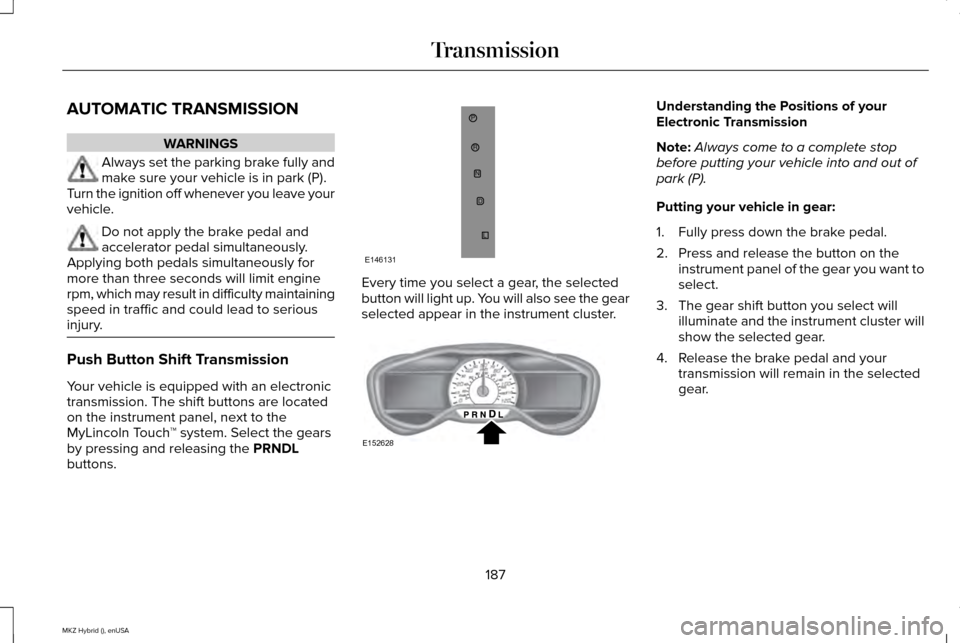 LINCOLN MKZ HYBRID 2015 Owners Manual AUTOMATIC TRANSMISSION
WARNINGS
Always set the parking brake fully and
make sure your vehicle is in park (P).
Turn the ignition off whenever you leave your
vehicle. Do not apply the brake pedal and
ac LINCOLN MKZ HYBRID 2015 Owners Manual AUTOMATIC TRANSMISSION
WARNINGS
Always set the parking brake fully and
make sure your vehicle is in park (P).
Turn the ignition off whenever you leave your
vehicle. Do not apply the brake pedal and
ac