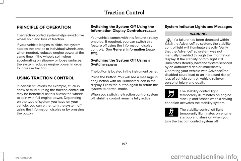 LINCOLN MKZ HYBRID 2015 Owners Manual PRINCIPLE OF OPERATION
The traction control system helps avoid drive
wheel spin and loss of traction.
If your vehicle begins to slide, the system
applies the brakes to individual wheels and,
when need LINCOLN MKZ HYBRID 2015 Owners Manual PRINCIPLE OF OPERATION
The traction control system helps avoid drive
wheel spin and loss of traction.
If your vehicle begins to slide, the system
applies the brakes to individual wheels and,
when need