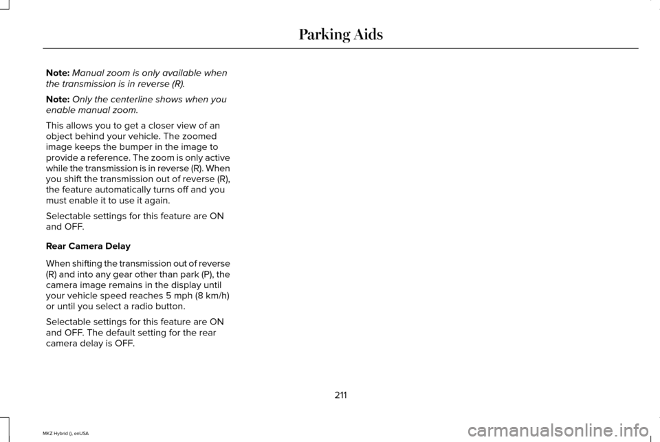 LINCOLN MKZ HYBRID 2015 Owners Manual Note:
Manual zoom is only available when
the transmission is in reverse (R).
Note: Only the centerline shows when you
enable manual zoom.
This allows you to get a closer view of an
object behind your LINCOLN MKZ HYBRID 2015 Owners Manual Note:
Manual zoom is only available when
the transmission is in reverse (R).
Note: Only the centerline shows when you
enable manual zoom.
This allows you to get a closer view of an
object behind your