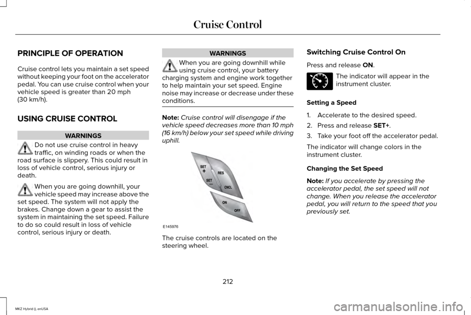 LINCOLN MKZ HYBRID 2015 Owners Manual PRINCIPLE OF OPERATION
Cruise control lets you maintain a set speed
without keeping your foot on the accelerator
pedal. You can use cruise control when your
vehicle speed is greater than 20 mph
(30 km LINCOLN MKZ HYBRID 2015 Owners Manual PRINCIPLE OF OPERATION
Cruise control lets you maintain a set speed
without keeping your foot on the accelerator
pedal. You can use cruise control when your
vehicle speed is greater than 20 mph
(30 km