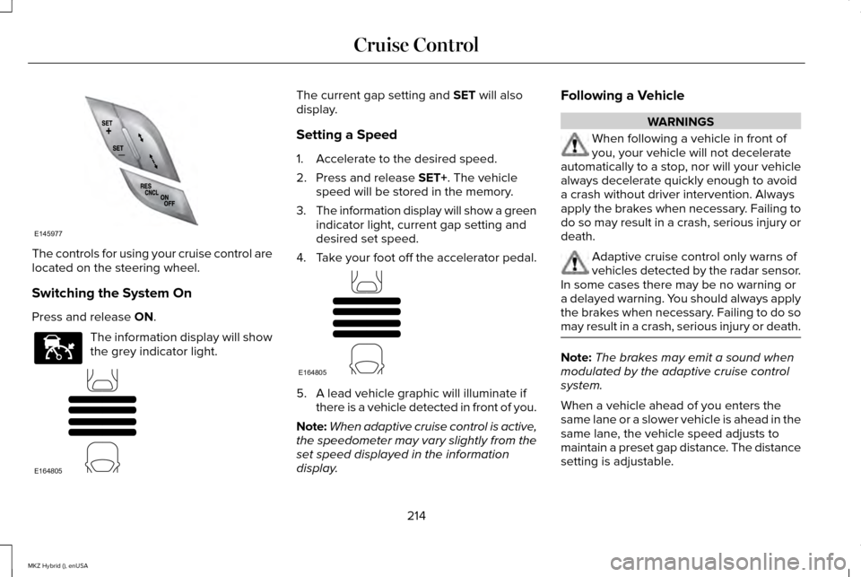 LINCOLN MKZ HYBRID 2015 Owners Manual The controls for using your cruise control are
located on the steering wheel.
Switching the System On
Press and release ON.
The information display will show
the grey indicator light. The current gap LINCOLN MKZ HYBRID 2015 Owners Manual The controls for using your cruise control are
located on the steering wheel.
Switching the System On
Press and release ON.
The information display will show
the grey indicator light. The current gap