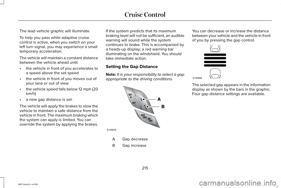 LINCOLN MKZ HYBRID 2015 Owners Manual The lead vehicle graphic will illuminate.
To help you pass while adaptive cruise
control is active, when you switch on your
left turn signal, you may experience a small
temporary acceleration.
The veh LINCOLN MKZ HYBRID 2015 Owners Manual The lead vehicle graphic will illuminate.
To help you pass while adaptive cruise
control is active, when you switch on your
left turn signal, you may experience a small
temporary acceleration.
The veh
