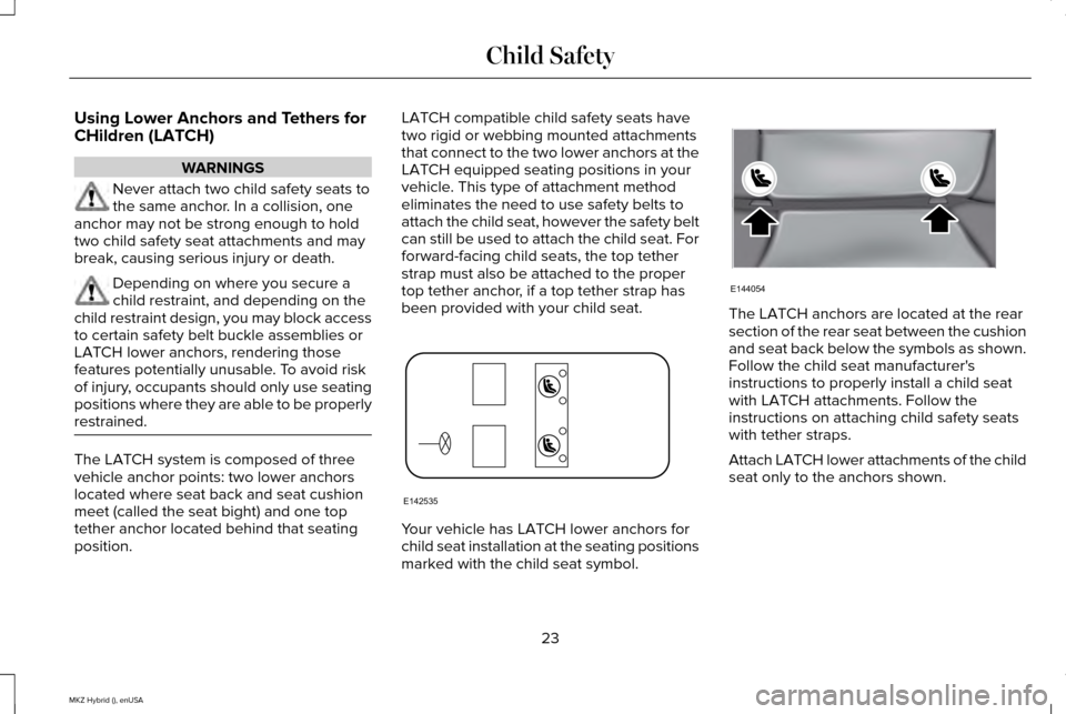 LINCOLN MKZ HYBRID 2015 Owners Manual Using Lower Anchors and Tethers for
CHildren (LATCH)
WARNINGS
Never attach two child safety seats to
the same anchor. In a collision, one
anchor may not be strong enough to hold
two child safety seat LINCOLN MKZ HYBRID 2015 Owners Manual Using Lower Anchors and Tethers for
CHildren (LATCH)
WARNINGS
Never attach two child safety seats to
the same anchor. In a collision, one
anchor may not be strong enough to hold
two child safety seat