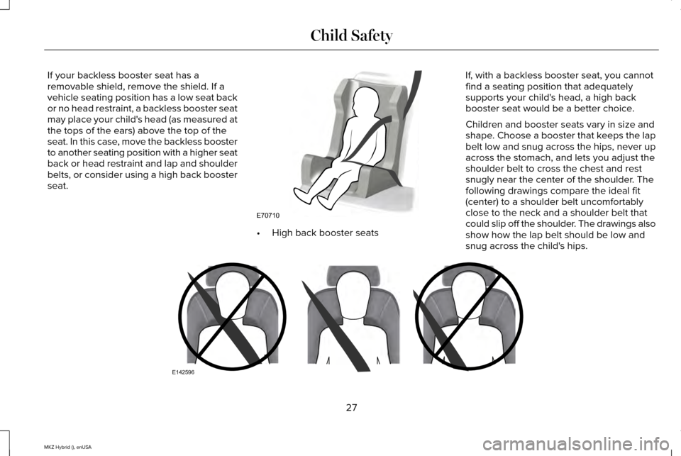 LINCOLN MKZ HYBRID 2015 Owners Manual If your backless booster seat has a
removable shield, remove the shield. If a
vehicle seating position has a low seat back
or no head restraint, a backless booster seat
may place your childs head (as LINCOLN MKZ HYBRID 2015 Owners Manual If your backless booster seat has a
removable shield, remove the shield. If a
vehicle seating position has a low seat back
or no head restraint, a backless booster seat
may place your childs head (as