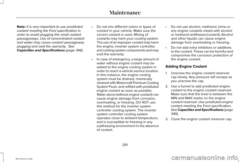 LINCOLN MKZ HYBRID 2015 Owners Manual Note:
It is very important to use prediluted
coolant meeting the Ford specification in
order to avoid plugging the small coolant
passageways. Use of concentrated coolant
and water may cause coolant pa LINCOLN MKZ HYBRID 2015 Owners Manual Note:
It is very important to use prediluted
coolant meeting the Ford specification in
order to avoid plugging the small coolant
passageways. Use of concentrated coolant
and water may cause coolant pa