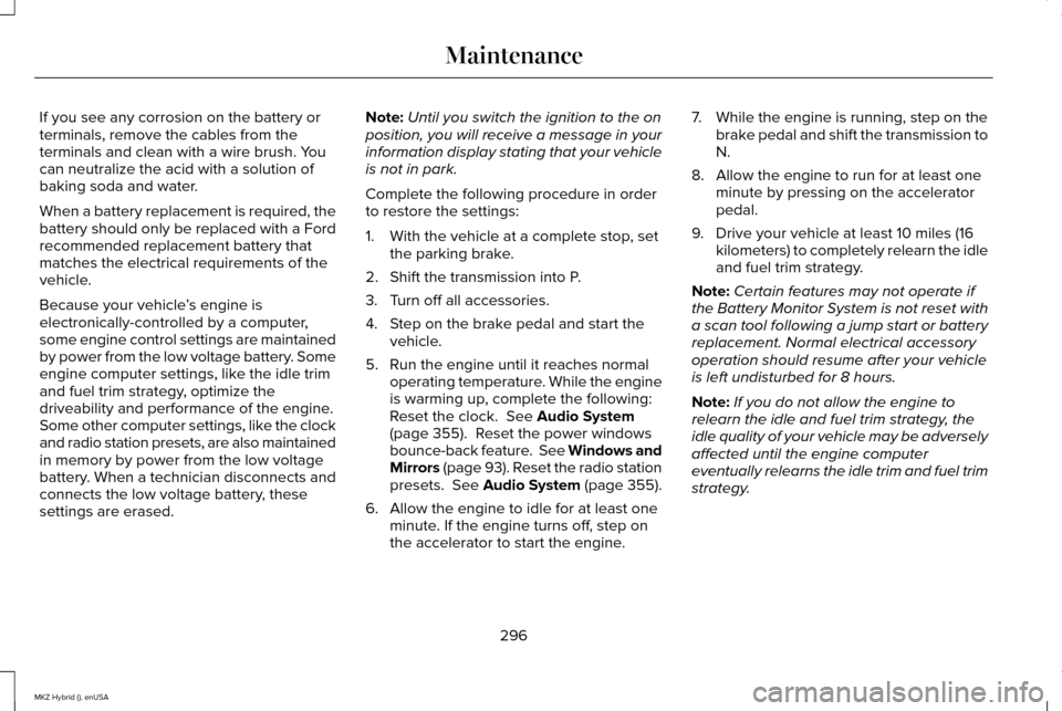 LINCOLN MKZ HYBRID 2015  Owners Manual If you see any corrosion on the battery or
terminals, remove the cables from the
terminals and clean with a wire brush. You
can neutralize the acid with a solution of
baking soda and water.
When a bat