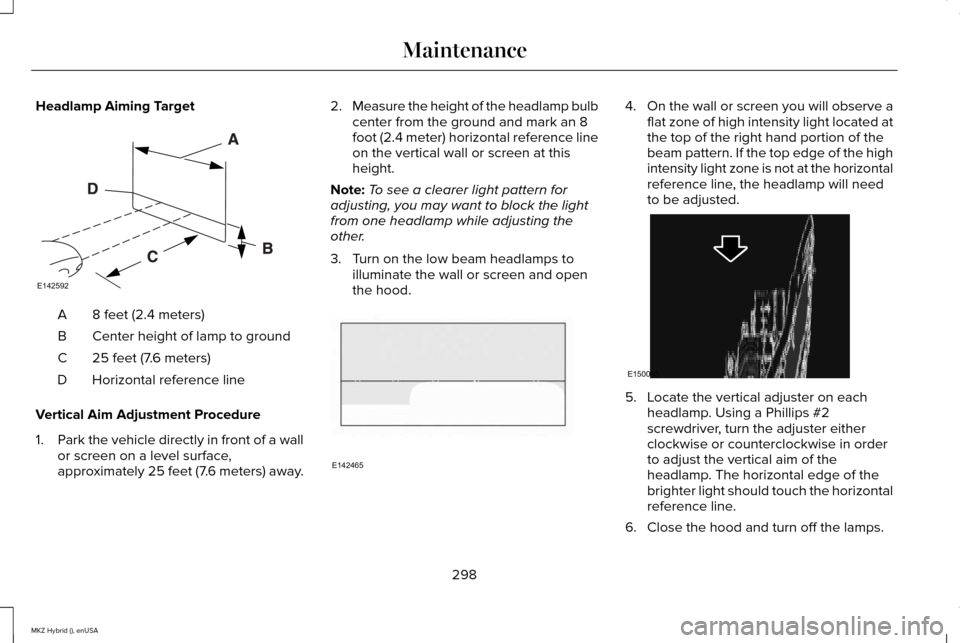 LINCOLN MKZ HYBRID 2015 User Guide Headlamp Aiming Target
8 feet (2.4 meters)
A
Center height of lamp to ground
B
25 feet (7.6 meters)
C
Horizontal reference line
D
Vertical Aim Adjustment Procedure
1. Park the vehicle directly in fron LINCOLN MKZ HYBRID 2015 User Guide Headlamp Aiming Target
8 feet (2.4 meters)
A
Center height of lamp to ground
B
25 feet (7.6 meters)
C
Horizontal reference line
D
Vertical Aim Adjustment Procedure
1. Park the vehicle directly in fron