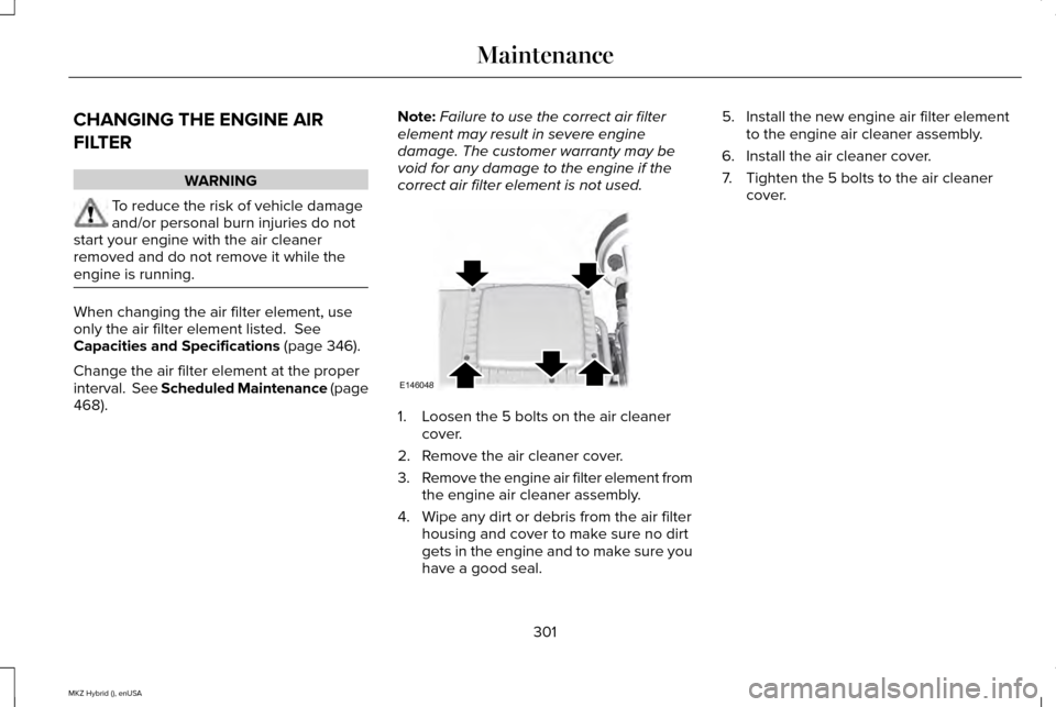 LINCOLN MKZ HYBRID 2015 Owners Manual CHANGING THE ENGINE AIR
FILTER
WARNING
To reduce the risk of vehicle damage
and/or personal burn injuries do not
start your engine with the air cleaner
removed and do not remove it while the
engine is LINCOLN MKZ HYBRID 2015 Owners Manual CHANGING THE ENGINE AIR
FILTER
WARNING
To reduce the risk of vehicle damage
and/or personal burn injuries do not
start your engine with the air cleaner
removed and do not remove it while the
engine is