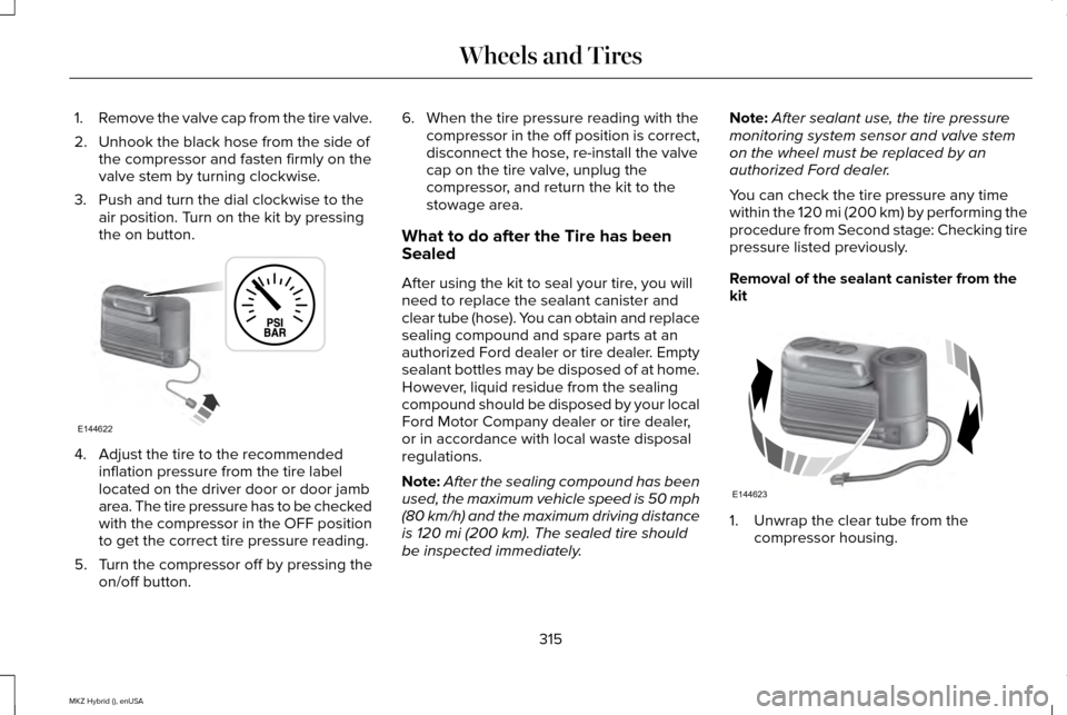 LINCOLN MKZ HYBRID 2015 User Guide 1.
Remove the valve cap from the tire valve.
2. Unhook the black hose from the side of the compressor and fasten firmly on the
valve stem by turning clockwise.
3. Push and turn the dial clockwise to t
