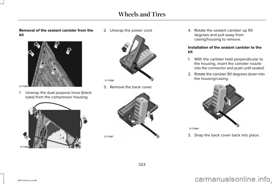 LINCOLN MKZ HYBRID 2015 Owners Manual Removal of the sealant canister from the
kit
1. Unwrap the dual purpose hose (black
tube) from the compressor housing. 2. Unwrap the power cord.
3. Remove the back cover. 4. Rotate the sealant caniste LINCOLN MKZ HYBRID 2015 Owners Manual Removal of the sealant canister from the
kit
1. Unwrap the dual purpose hose (black
tube) from the compressor housing. 2. Unwrap the power cord.
3. Remove the back cover. 4. Rotate the sealant caniste