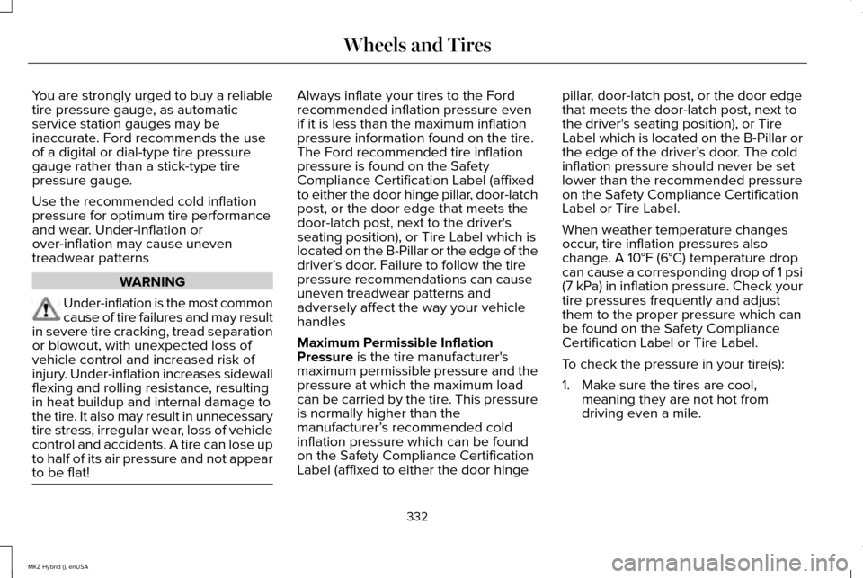 LINCOLN MKZ HYBRID 2015 Owners Manual You are strongly urged to buy a reliable
tire pressure gauge, as automatic
service station gauges may be
inaccurate. Ford recommends the use
of a digital or dial-type tire pressure
gauge rather than a LINCOLN MKZ HYBRID 2015 Owners Manual You are strongly urged to buy a reliable
tire pressure gauge, as automatic
service station gauges may be
inaccurate. Ford recommends the use
of a digital or dial-type tire pressure
gauge rather than a