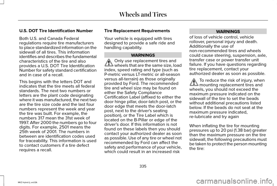 LINCOLN MKZ HYBRID 2015 Owners Manual U.S. DOT Tire Identification Number
Both U.S. and Canada Federal
regulations require tire manufacturers
to place standardized information on the
sidewall of all tires. This information
identifies and LINCOLN MKZ HYBRID 2015 Owners Manual U.S. DOT Tire Identification Number
Both U.S. and Canada Federal
regulations require tire manufacturers
to place standardized information on the
sidewall of all tires. This information
identifies and