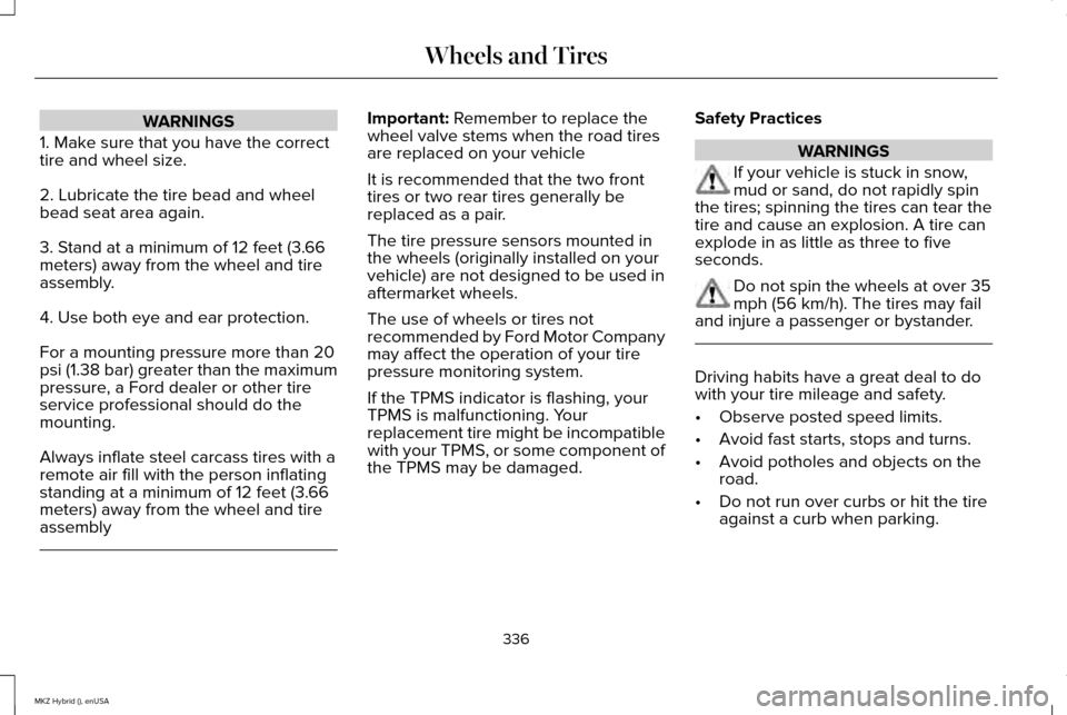 LINCOLN MKZ HYBRID 2015 Owners Guide WARNINGS
1. Make sure that you have the correct
tire and wheel size.
2. Lubricate the tire bead and wheel
bead seat area again.
3. Stand at a minimum of 12 feet (3.66
meters) away from the wheel and t LINCOLN MKZ HYBRID 2015 Owners Guide WARNINGS
1. Make sure that you have the correct
tire and wheel size.
2. Lubricate the tire bead and wheel
bead seat area again.
3. Stand at a minimum of 12 feet (3.66
meters) away from the wheel and t