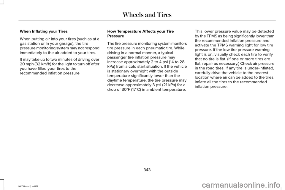 LINCOLN MKZ HYBRID 2015 Owners Manual When Inflating your Tires
When putting air into your tires (such as at a
gas station or in your garage), the tire
pressure monitoring system may not respond
immediately to the air added to your tires. LINCOLN MKZ HYBRID 2015 Owners Manual When Inflating your Tires
When putting air into your tires (such as at a
gas station or in your garage), the tire
pressure monitoring system may not respond
immediately to the air added to your tires.