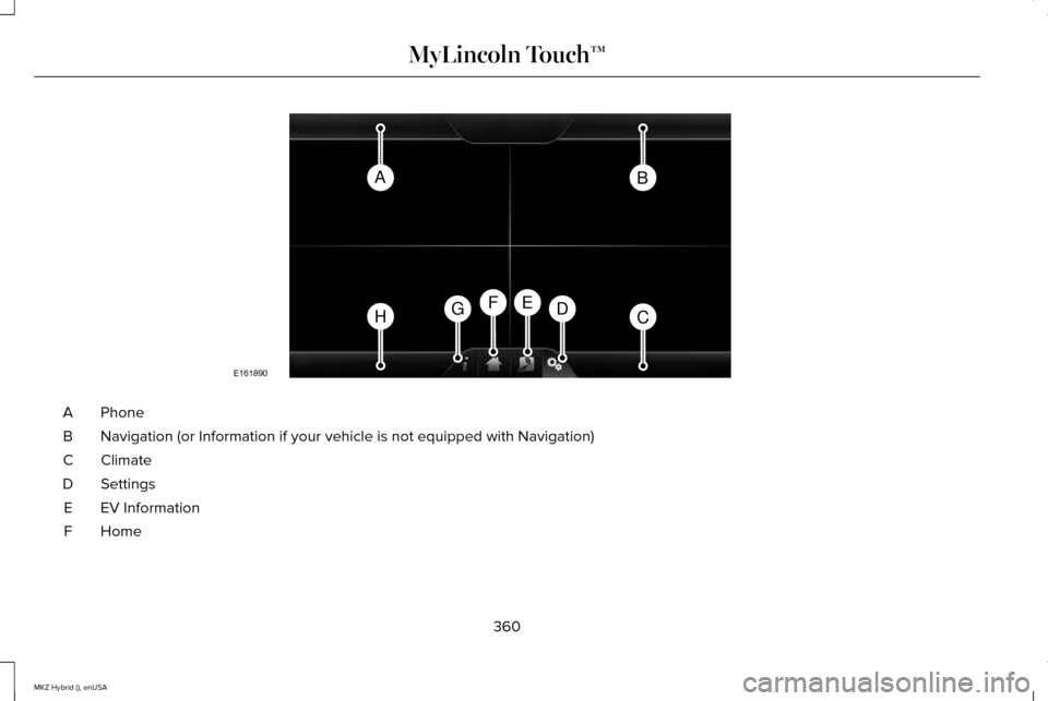 LINCOLN MKZ HYBRID 2015 Owners Manual Phone
A
Navigation (or Information if your vehicle is not equipped with Navigat\
ion)
B
Climate
C
Settings
D
EV Information
E
Home
F
360
MKZ Hybrid (), enUSA MyLincoln Touch™AB
HCDGEF
E161890 LINCOLN MKZ HYBRID 2015 Owners Manual Phone
A
Navigation (or Information if your vehicle is not equipped with Navigat\
ion)
B
Climate
C
Settings
D
EV Information
E
Home
F
360
MKZ Hybrid (), enUSA MyLincoln Touch™AB
HCDGEF
E161890