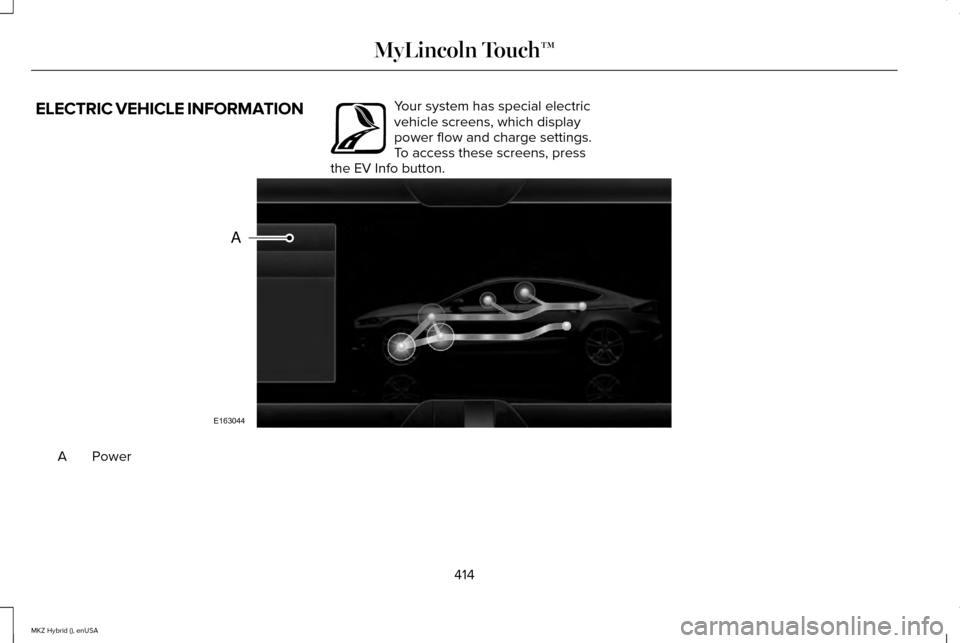 LINCOLN MKZ HYBRID 2015 Owners Manual ELECTRIC VEHICLE INFORMATION Your system has special electric
vehicle screens, which display
power flow and charge settings.
To access these screens, press
the EV Info button. Power
A
414
MKZ Hybrid ( LINCOLN MKZ HYBRID 2015 Owners Manual ELECTRIC VEHICLE INFORMATION Your system has special electric
vehicle screens, which display
power flow and charge settings.
To access these screens, press
the EV Info button. Power
A
414
MKZ Hybrid (
