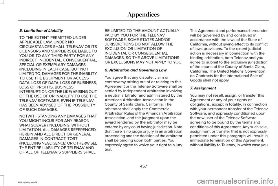 LINCOLN MKZ HYBRID 2015 Owners Manual 5. Limitation of Liability
TO THE EXTENT PERMITTED UNDER
APPLICABLE LAW, UNDER NO
CIRCUMSTANCES SHALL TELENAV OR ITS
LICENSORS AND SUPPLIERS BE LIABLE TO
YOU OR TO ANY THIRD PARTY FOR ANY
INDIRECT, IN LINCOLN MKZ HYBRID 2015 Owners Manual 5. Limitation of Liability
TO THE EXTENT PERMITTED UNDER
APPLICABLE LAW, UNDER NO
CIRCUMSTANCES SHALL TELENAV OR ITS
LICENSORS AND SUPPLIERS BE LIABLE TO
YOU OR TO ANY THIRD PARTY FOR ANY
INDIRECT, IN