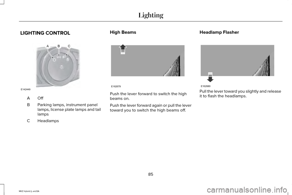 LINCOLN MKZ HYBRID 2015 Manual Online LIGHTING CONTROL
OffA
Parking lamps, instrument panel
lamps, license plate lamps and tail
lamps
B
Headlamps
C High Beams Push the lever forward to switch the high
beams on.
Push the lever forward agai LINCOLN MKZ HYBRID 2015 Manual Online LIGHTING CONTROL
OffA
Parking lamps, instrument panel
lamps, license plate lamps and tail
lamps
B
Headlamps
C High Beams Push the lever forward to switch the high
beams on.
Push the lever forward agai