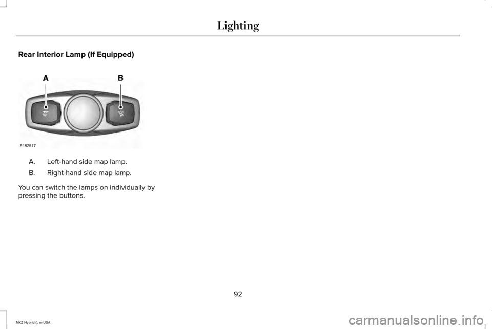 LINCOLN MKZ HYBRID 2015 Owners Manual Rear Interior Lamp (If Equipped)
Left-hand side map lamp.
A.
Right-hand side map lamp.
B.
You can switch the lamps on individually by
pressing the buttons.
92
MKZ Hybrid (), enUSA LightingE182517 LINCOLN MKZ HYBRID 2015 Owners Manual Rear Interior Lamp (If Equipped)
Left-hand side map lamp.
A.
Right-hand side map lamp.
B.
You can switch the lamps on individually by
pressing the buttons.
92
MKZ Hybrid (), enUSA LightingE182517
