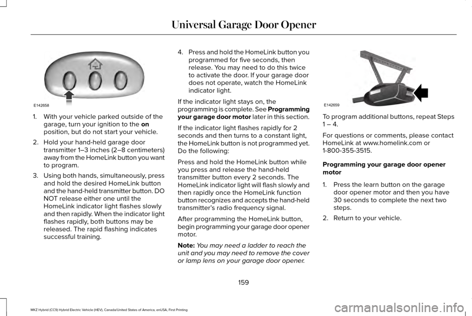 LINCOLN MKZ HYBRID 2016 Owners Manual 1. With your vehicle parked outside of the
garage, turn your ignition to the on
position, but do not start your vehicle.
2. Hold your hand-held garage door transmitter 1–3 inches (2–8 centimeters) LINCOLN MKZ HYBRID 2016 Owners Manual 1. With your vehicle parked outside of the
garage, turn your ignition to the on
position, but do not start your vehicle.
2. Hold your hand-held garage door transmitter 1–3 inches (2–8 centimeters)
