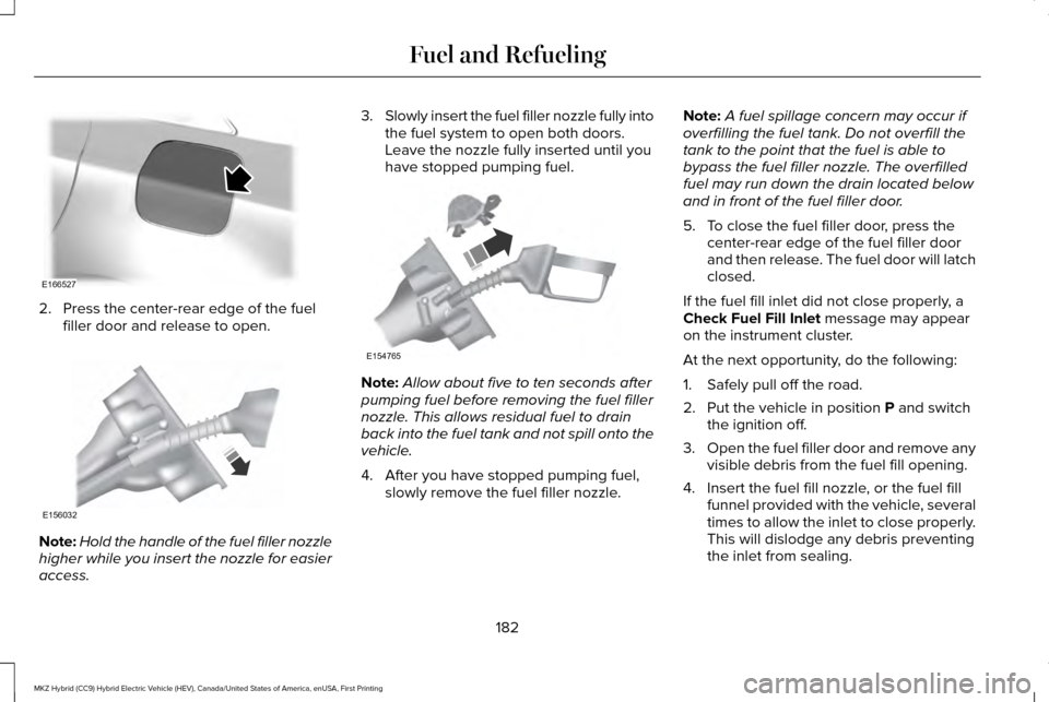 LINCOLN MKZ HYBRID 2016 Owners Manual 2. Press the center-rear edge of the fuel
filler door and release to open. Note:
Hold the handle of the fuel filler nozzle
higher while you insert the nozzle for easier
access. 3.
Slowly insert the fu LINCOLN MKZ HYBRID 2016 Owners Manual 2. Press the center-rear edge of the fuel
filler door and release to open. Note:
Hold the handle of the fuel filler nozzle
higher while you insert the nozzle for easier
access. 3.
Slowly insert the fu