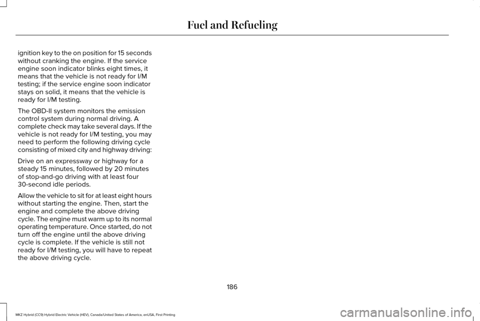 LINCOLN MKZ HYBRID 2016 Owners Manual ignition key to the on position for 15 seconds
without cranking the engine. If the service
engine soon indicator blinks eight times, it
means that the vehicle is not ready for I/M
testing; if the serv LINCOLN MKZ HYBRID 2016 Owners Manual ignition key to the on position for 15 seconds
without cranking the engine. If the service
engine soon indicator blinks eight times, it
means that the vehicle is not ready for I/M
testing; if the serv