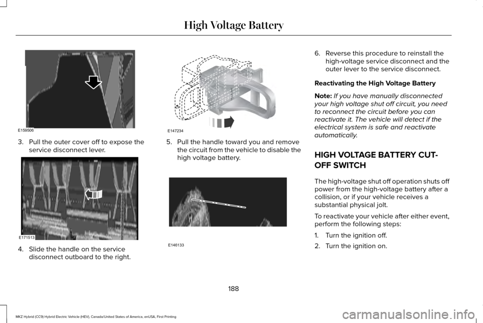 LINCOLN MKZ HYBRID 2016 Owners Manual 3. Pull the outer cover off to expose the
service disconnect lever. 4. Slide the handle on the service
disconnect outboard to the right. 5. Pull the handle toward you and remove
the circuit from the v LINCOLN MKZ HYBRID 2016 Owners Manual 3. Pull the outer cover off to expose the
service disconnect lever. 4. Slide the handle on the service
disconnect outboard to the right. 5. Pull the handle toward you and remove
the circuit from the v