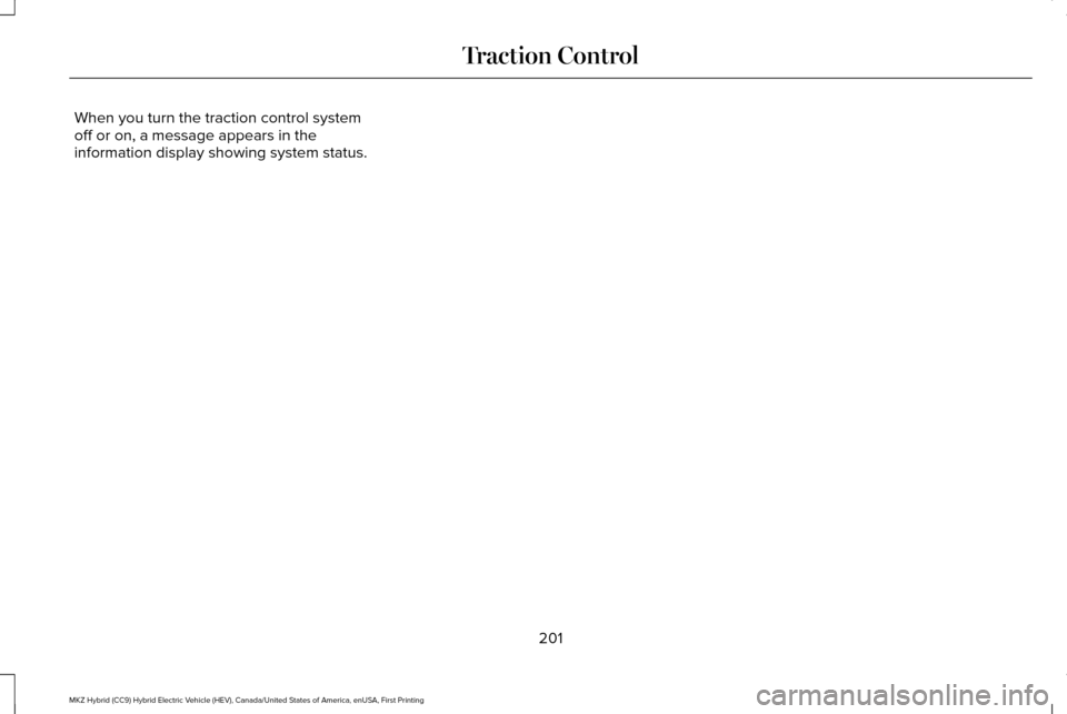 LINCOLN MKZ HYBRID 2016 Owners Manual When you turn the traction control system
off or on, a message appears in the
information display showing system status.
201
MKZ Hybrid (CC9) Hybrid Electric Vehicle (HEV), Canada/United States of Ame LINCOLN MKZ HYBRID 2016 Owners Manual When you turn the traction control system
off or on, a message appears in the
information display showing system status.
201
MKZ Hybrid (CC9) Hybrid Electric Vehicle (HEV), Canada/United States of Ame