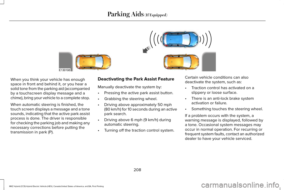 LINCOLN MKZ HYBRID 2016 Owners Manual When you think your vehicle has enough
space in front and behind it, or you hear a
solid tone from the parking aid (accompanied
by a touchscreen display message and a
chime), bring your vehicle to a c LINCOLN MKZ HYBRID 2016 Owners Manual When you think your vehicle has enough
space in front and behind it, or you hear a
solid tone from the parking aid (accompanied
by a touchscreen display message and a
chime), bring your vehicle to a c