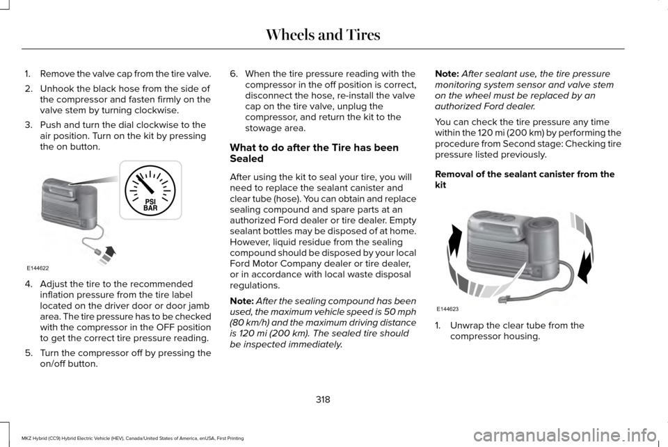 LINCOLN MKZ HYBRID 2016  Owners Manual 1.
Remove the valve cap from the tire valve.
2. Unhook the black hose from the side of the compressor and fasten firmly on the
valve stem by turning clockwise.
3. Push and turn the dial clockwise to t