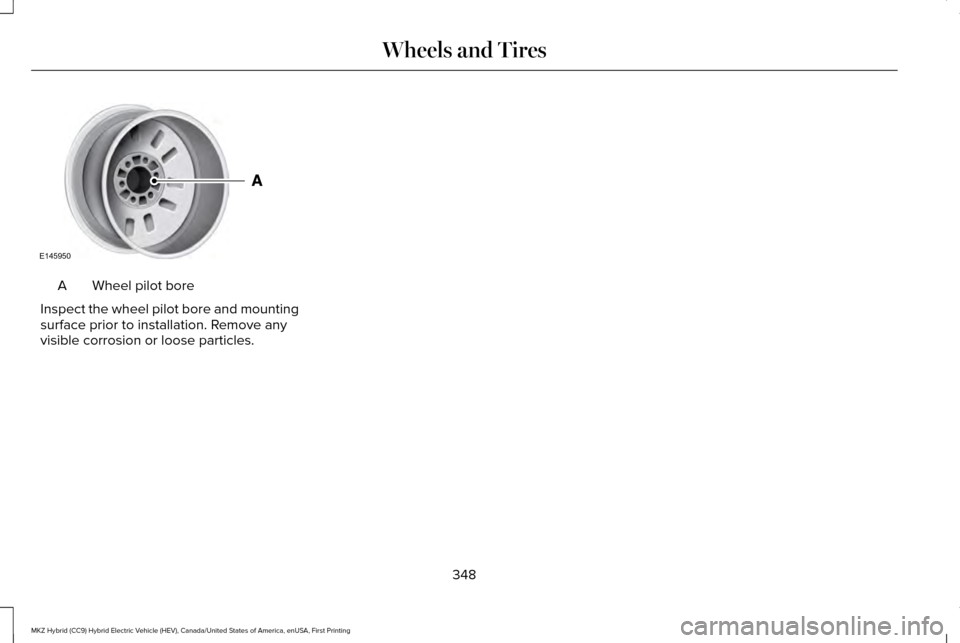 LINCOLN MKZ HYBRID 2016  Owners Manual Wheel pilot bore
A
Inspect the wheel pilot bore and mounting
surface prior to installation. Remove any
visible corrosion or loose particles.
348
MKZ Hybrid (CC9) Hybrid Electric Vehicle (HEV), Canada/
