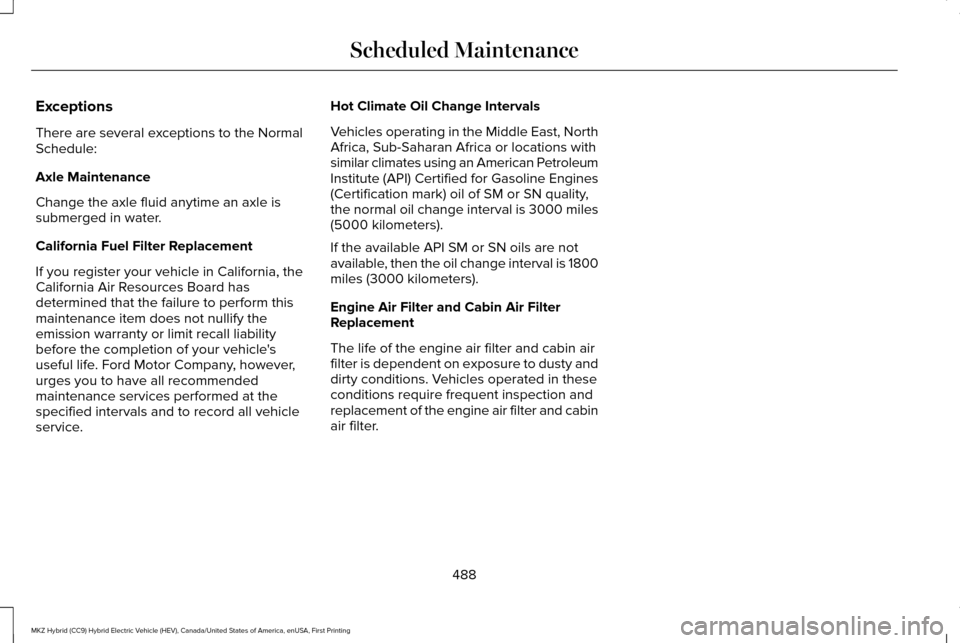 LINCOLN MKZ HYBRID 2016 Owners Manual Exceptions
There are several exceptions to the Normal
Schedule:
Axle Maintenance
Change the axle fluid anytime an axle is
submerged in water.
California Fuel Filter Replacement
If you register your ve LINCOLN MKZ HYBRID 2016 Owners Manual Exceptions
There are several exceptions to the Normal
Schedule:
Axle Maintenance
Change the axle fluid anytime an axle is
submerged in water.
California Fuel Filter Replacement
If you register your ve