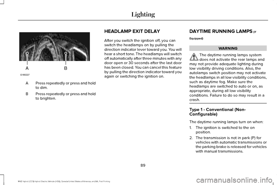 LINCOLN MKZ HYBRID 2016  Owners Manual Press repeatedly or press and hold
to dim.
A
Press repeatedly or press and hold
to brighten.
B HEADLAMP EXIT DELAY
After you switch the ignition off, you can
switch the headlamps on by pulling the
dir