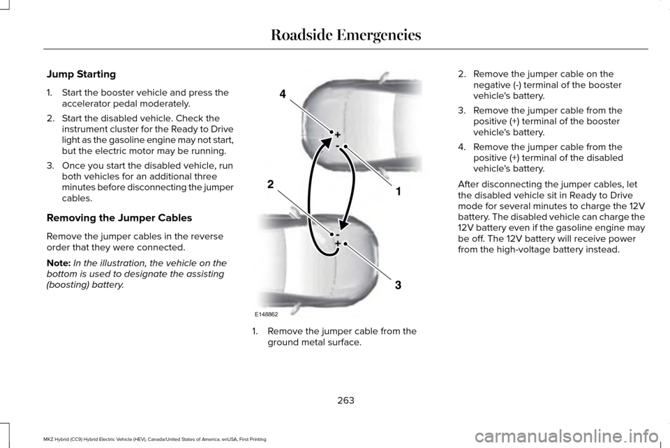 LINCOLN MKZ HYBRID 2017 Owners Manual Jump Starting
1. Start the booster vehicle and press the
accelerator pedal moderately.
2. Start the disabled vehicle. Check the instrument cluster for the Ready to Drive
light as the gasoline engine m LINCOLN MKZ HYBRID 2017 Owners Manual Jump Starting
1. Start the booster vehicle and press the
accelerator pedal moderately.
2. Start the disabled vehicle. Check the instrument cluster for the Ready to Drive
light as the gasoline engine m