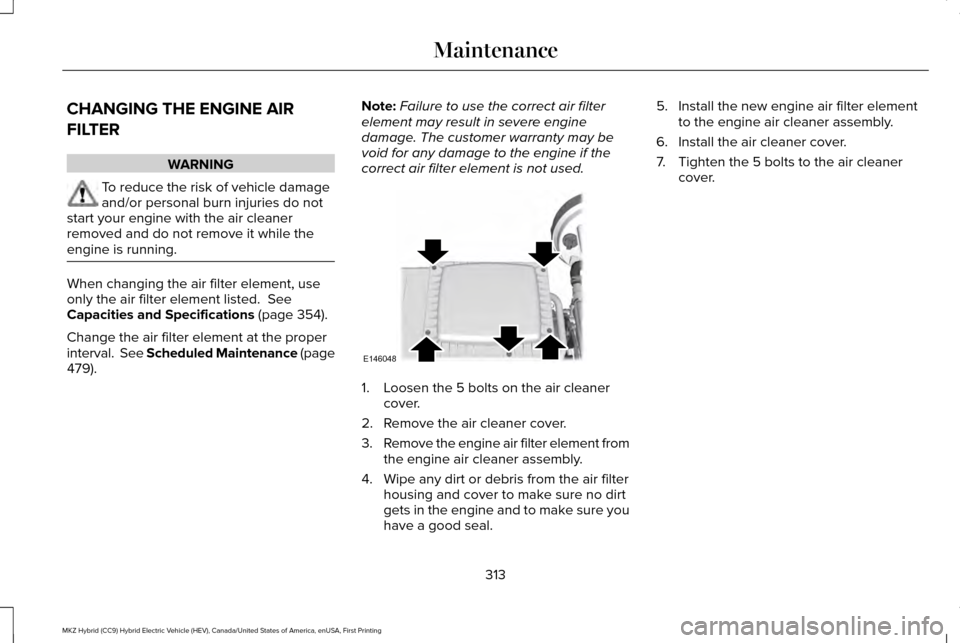 LINCOLN MKZ HYBRID 2017  Owners Manual CHANGING THE ENGINE AIR
FILTER
WARNING
To reduce the risk of vehicle damage
and/or personal burn injuries do not
start your engine with the air cleaner
removed and do not remove it while the
engine is