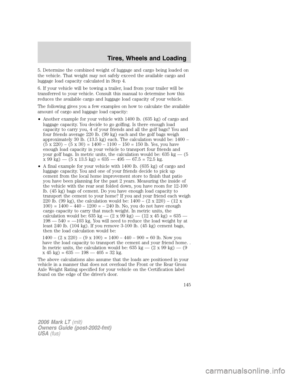 LINCOLN MARK LT 2006 Owners Manual 5. Determine the combined weight of luggage and cargo being loaded on
the vehicle. That weight may not safely exceed the available cargo and
luggage load capacity calculated in Step 4.
6. If your vehi LINCOLN MARK LT 2006 Owners Manual 5. Determine the combined weight of luggage and cargo being loaded on
the vehicle. That weight may not safely exceed the available cargo and
luggage load capacity calculated in Step 4.
6. If your vehi