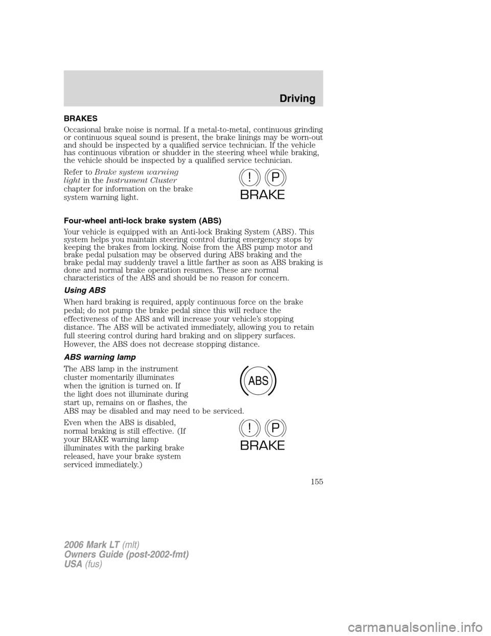 LINCOLN MARK LT 2006 Owners Manual BRAKES
Occasional brake noise is normal. If a metal-to-metal, continuous grinding
or continuous squeal sound is present, the brake linings may be worn-out
and should be inspected by a qualified servic LINCOLN MARK LT 2006 Owners Manual BRAKES
Occasional brake noise is normal. If a metal-to-metal, continuous grinding
or continuous squeal sound is present, the brake linings may be worn-out
and should be inspected by a qualified servic