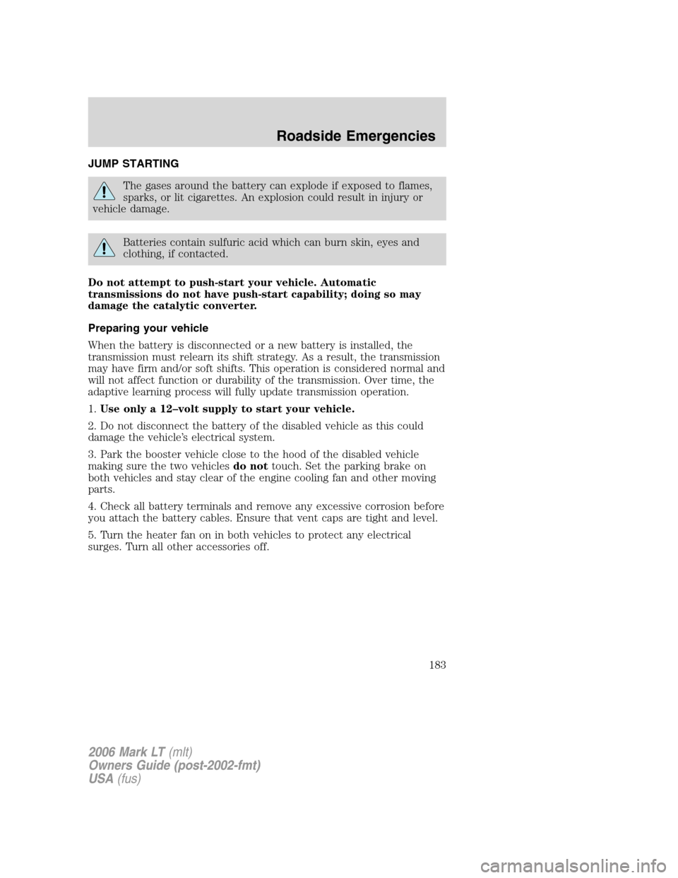 LINCOLN MARK LT 2006 User Guide JUMP STARTING
The gases around the battery can explode if exposed to flames,
sparks, or lit cigarettes. An explosion could result in injury or
vehicle damage.
Batteries contain sulfuric acid which can LINCOLN MARK LT 2006 User Guide JUMP STARTING
The gases around the battery can explode if exposed to flames,
sparks, or lit cigarettes. An explosion could result in injury or
vehicle damage.
Batteries contain sulfuric acid which can