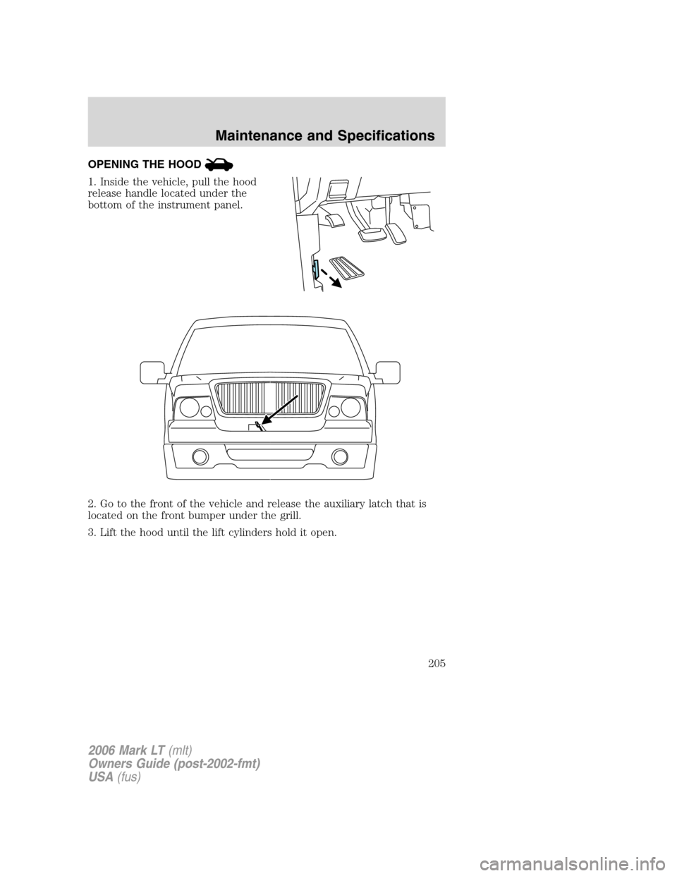 LINCOLN MARK LT 2006 Owners Manual OPENING THE HOOD
1. Inside the vehicle, pull the hood
release handle located under the
bottom of the instrument panel.
2. Go to the front of the vehicle and release the auxiliary latch that is
located LINCOLN MARK LT 2006 Owners Manual OPENING THE HOOD
1. Inside the vehicle, pull the hood
release handle located under the
bottom of the instrument panel.
2. Go to the front of the vehicle and release the auxiliary latch that is
located
