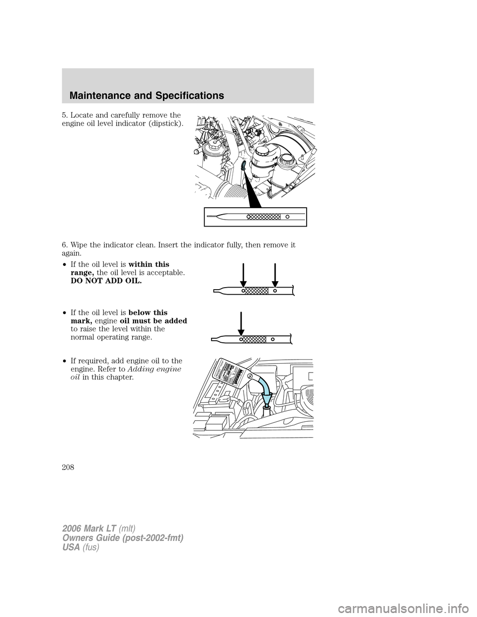 LINCOLN MARK LT 2006 Owners Manual 5. Locate and carefully remove the
engine oil level indicator (dipstick).
6. Wipe the indicator clean. Insert the indicator fully, then remove it
again.
•If the oil level iswithin this
range,the oil LINCOLN MARK LT 2006 Owners Manual 5. Locate and carefully remove the
engine oil level indicator (dipstick).
6. Wipe the indicator clean. Insert the indicator fully, then remove it
again.
•If the oil level iswithin this
range,the oil
