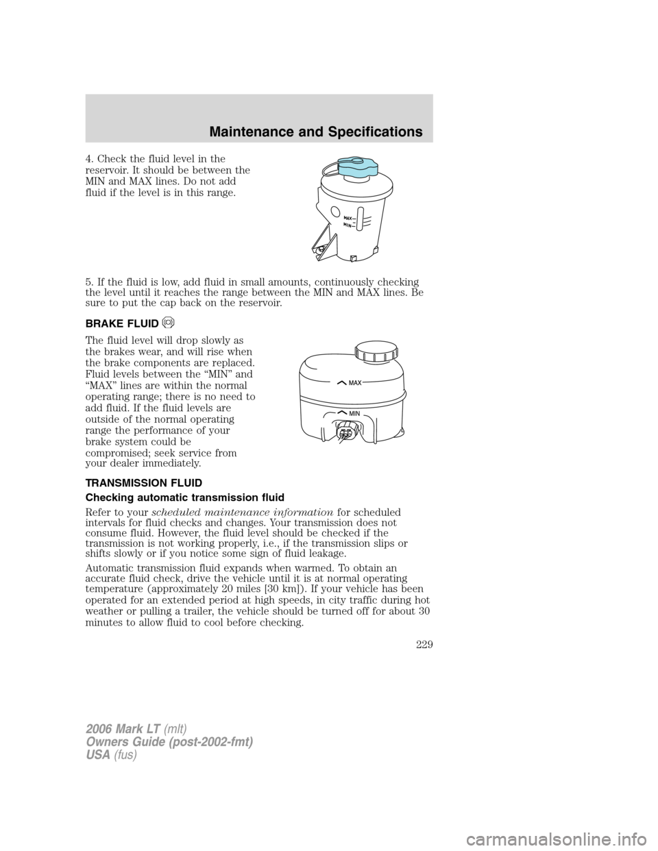 LINCOLN MARK LT 2006 Owners Manual 4. Check the fluid level in the
reservoir. It should be between the
MIN and MAX lines. Do not add
fluid if the level is in this range.
5. If the fluid is low, add fluid in small amounts, continuously LINCOLN MARK LT 2006 Owners Manual 4. Check the fluid level in the
reservoir. It should be between the
MIN and MAX lines. Do not add
fluid if the level is in this range.
5. If the fluid is low, add fluid in small amounts, continuously