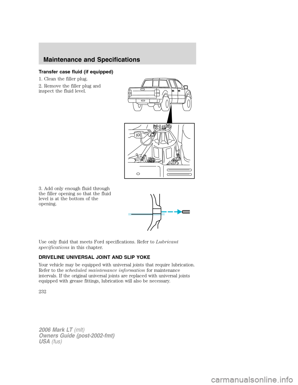 LINCOLN MARK LT 2006 Owners Manual Transfer case fluid (if equipped)
1. Clean the filler plug.
2. Remove the filler plug and
inspect the fluid level.
3. Add only enough fluid through
the filler opening so that the fluid
level is at the LINCOLN MARK LT 2006 Owners Manual Transfer case fluid (if equipped)
1. Clean the filler plug.
2. Remove the filler plug and
inspect the fluid level.
3. Add only enough fluid through
the filler opening so that the fluid
level is at the