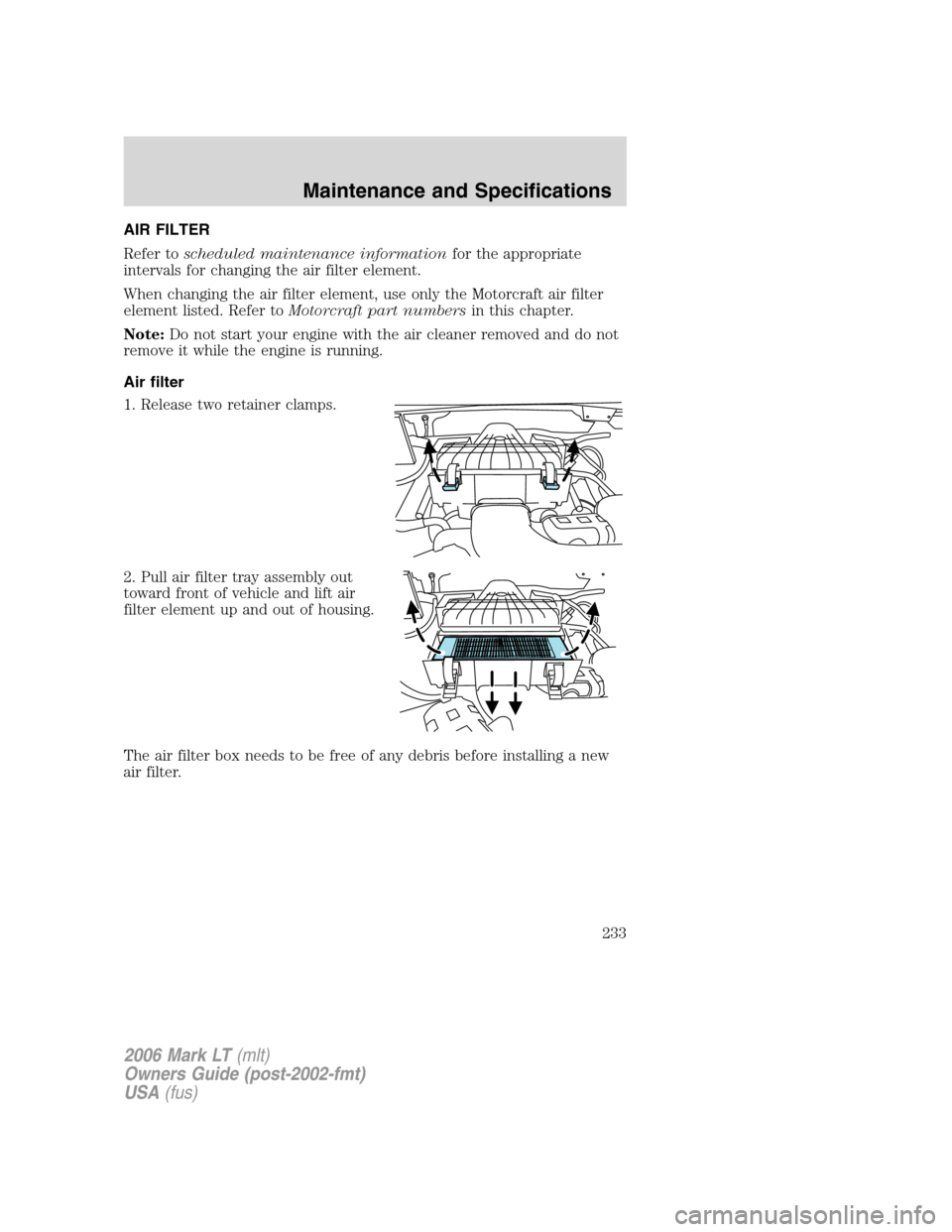 LINCOLN MARK LT 2006 Owners Manual AIR FILTER
Refer toscheduled maintenance informationfor the appropriate
intervals for changing the air filter element.
When changing the air filter element, use only the Motorcraft air filter
element LINCOLN MARK LT 2006 Owners Manual AIR FILTER
Refer toscheduled maintenance informationfor the appropriate
intervals for changing the air filter element.
When changing the air filter element, use only the Motorcraft air filter
element
