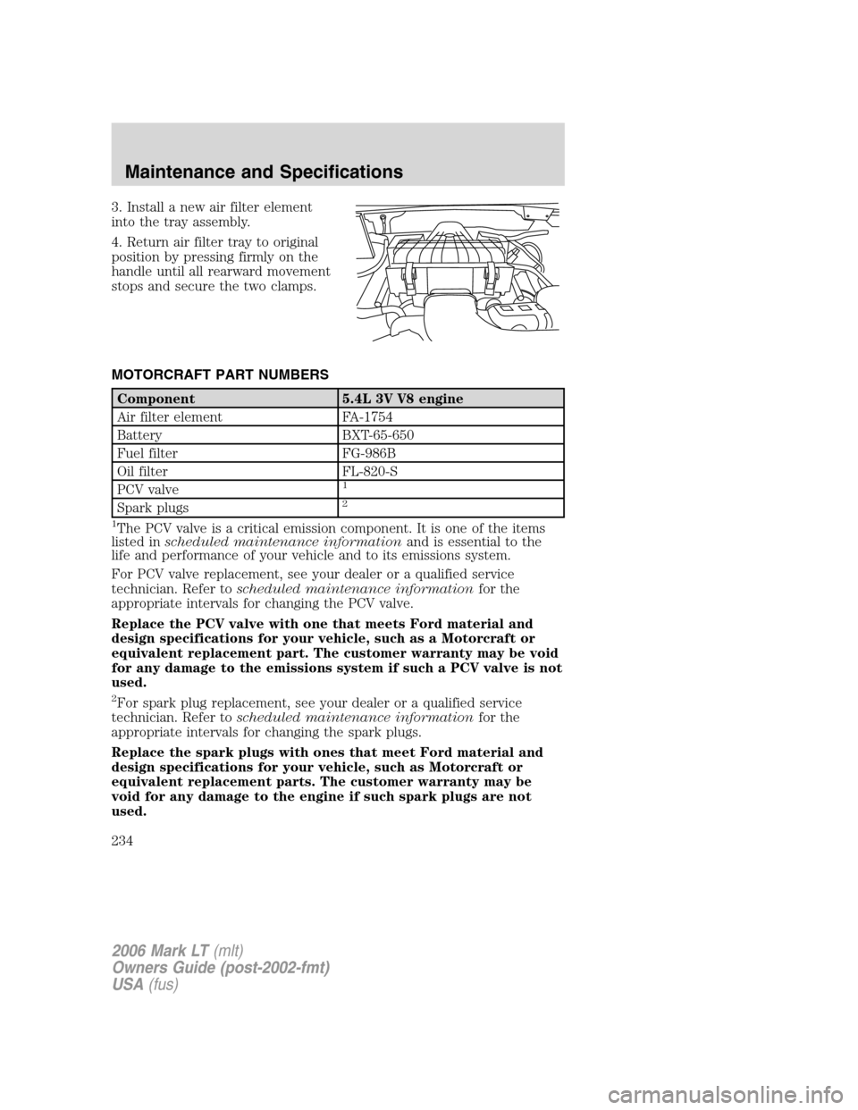 LINCOLN MARK LT 2006 Owners Manual 3. Install a new air filter element
into the tray assembly.
4. Return air filter tray to original
position by pressing firmly on the
handle until all rearward movement
stops and secure the two clamps. LINCOLN MARK LT 2006 Owners Manual 3. Install a new air filter element
into the tray assembly.
4. Return air filter tray to original
position by pressing firmly on the
handle until all rearward movement
stops and secure the two clamps.