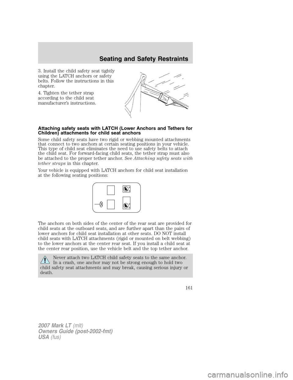 LINCOLN MARK LT 2007 Owners Manual 3. Install the child safety seat tightly
using the LATCH anchors or safety
belts. Follow the instructions in this
chapter.
4. Tighten the tether strap
according to the child seat
manufacturer’s inst LINCOLN MARK LT 2007 Owners Manual 3. Install the child safety seat tightly
using the LATCH anchors or safety
belts. Follow the instructions in this
chapter.
4. Tighten the tether strap
according to the child seat
manufacturer’s inst
