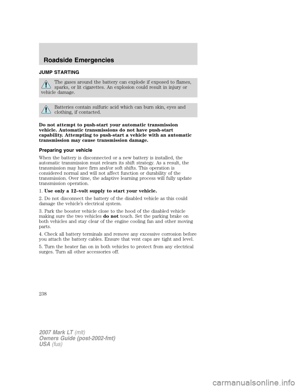 LINCOLN MARK LT 2007 Service Manual JUMP STARTING
The gases around the battery can explode if exposed to flames,
sparks, or lit cigarettes. An explosion could result in injury or
vehicle damage.
Batteries contain sulfuric acid which can LINCOLN MARK LT 2007 Service Manual JUMP STARTING
The gases around the battery can explode if exposed to flames,
sparks, or lit cigarettes. An explosion could result in injury or
vehicle damage.
Batteries contain sulfuric acid which can