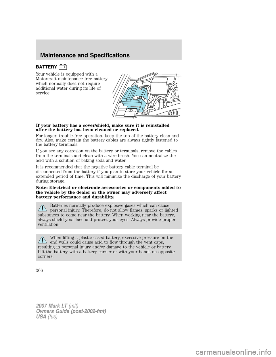 LINCOLN MARK LT 2007  Owners Manual BATTERY
Your vehicle is equipped with a
Motorcraft maintenance-free battery
which normally does not require
additional water during its life of
service.
If your battery has a cover/shield, make sure i